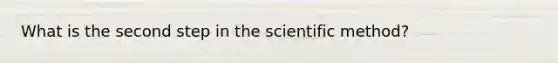 What is the second step in the scientific method?