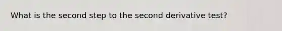 What is the second step to the second derivative test?