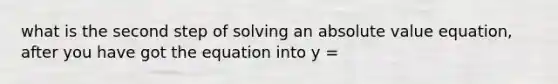 what is the second step of solving an absolute value equation, after you have got the equation into y =