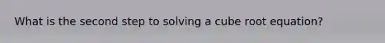 What is the second step to solving a cube root equation?