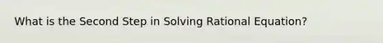 What is the Second Step in Solving Rational Equation?