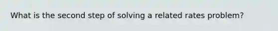 What is the second step of solving a related rates problem?