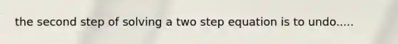 the second step of solving a two step equation is to undo.....