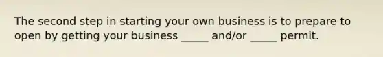 The second step in starting your own business is to prepare to open by getting your business _____ and/or _____ permit.