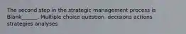 The second step in the strategic management process is Blank______. Multiple choice question. decisions actions strategies analyses