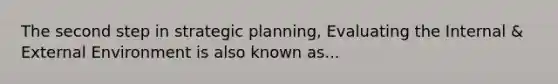 The second step in strategic planning, Evaluating the Internal & External Environment is also known as...