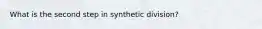 What is the second step in synthetic division?