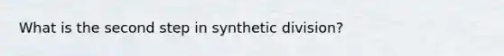 What is the second step in synthetic division?