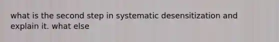 what is the second step in systematic desensitization and explain it. what else