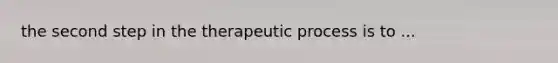 the second step in the therapeutic process is to ...