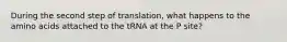 During the second step of translation, what happens to the amino acids attached to the tRNA at the P site?