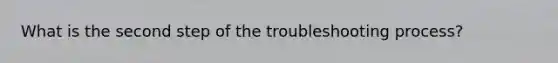 What is the second step of the troubleshooting process?