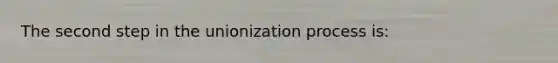 The second step in the unionization process is: