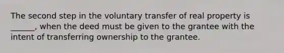 The second step in the voluntary transfer of real property is ______, when the deed must be given to the grantee with the intent of transferring ownership to the grantee.