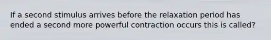 If a second stimulus arrives before the relaxation period has ended a second more powerful contraction occurs this is called?