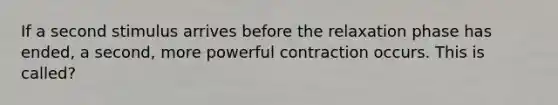 If a second stimulus arrives before the relaxation phase has ended, a second, more powerful contraction occurs. This is called?