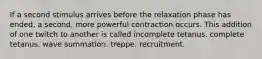 If a second stimulus arrives before the relaxation phase has ended, a second, more powerful contraction occurs. This addition of one twitch to another is called incomplete tetanus. complete tetanus. wave summation. treppe. recruitment.