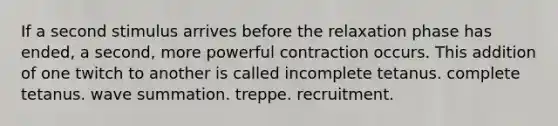 If a second stimulus arrives before the relaxation phase has ended, a second, more powerful contraction occurs. This addition of one twitch to another is called incomplete tetanus. complete tetanus. wave summation. treppe. recruitment.