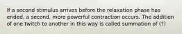 If a second stimulus arrives before the relaxation phase has ended, a second, more powerful contraction occurs. The addition of one twitch to another in this way is called summation of (?)