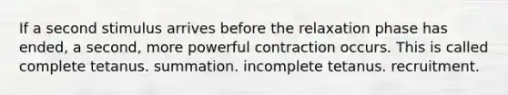 If a second stimulus arrives before the relaxation phase has ended, a second, more powerful contraction occurs. This is called complete tetanus. summation. incomplete tetanus. recruitment.