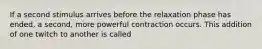 If a second stimulus arrives before the relaxation phase has ended, a second, more powerful contraction occurs. This addition of one twitch to another is called