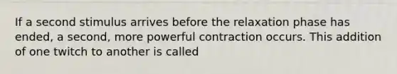 If a second stimulus arrives before the relaxation phase has ended, a second, more powerful contraction occurs. This addition of one twitch to another is called