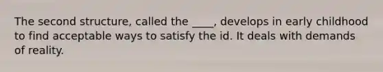 The second structure, called the ____, develops in early childhood to find acceptable ways to satisfy the id. It deals with demands of reality.