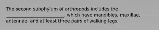 The second subphylum of arthropods includes the __________________________, which have mandibles, maxillae, antennae, and at least three pairs of walking legs.