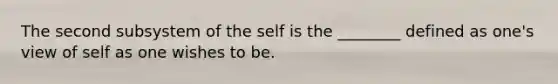 The second subsystem of the self is the ________ defined as one's view of self as one wishes to be.