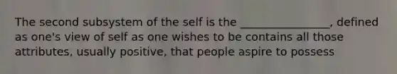 The second subsystem of the self is the ________________, defined as one's view of self as one wishes to be contains all those attributes, usually positive, that people aspire to possess