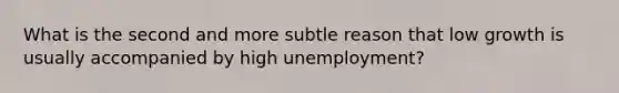 What is the second and more subtle reason that low growth is usually accompanied by high unemployment?