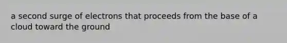 a second surge of electrons that proceeds from the base of a cloud toward the ground