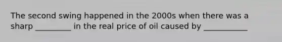 The second swing happened in the 2000s when there was a sharp _________ in the real price of oil caused by ___________