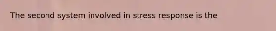 The second system involved in stress response is the