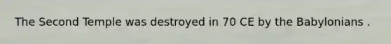 The Second Temple was destroyed in 70 CE by the Babylonians .