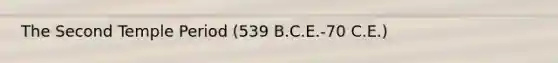 The Second Temple Period (539 B.C.E.-70 C.E.)