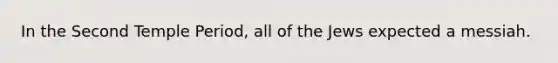In the Second Temple Period, all of the Jews expected a messiah.
