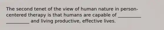 The second tenet of the view of human nature in person-centered therapy is that humans are capable of __________ __________ and living productive, effective lives.