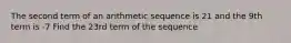 The second term of an arithmetic sequence is 21 and the 9th term is -7 Find the 23rd term of the sequence