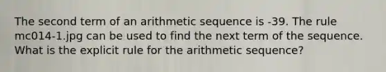 The second term of an arithmetic sequence is -39. The rule mc014-1.jpg can be used to find the next term of the sequence. What is the explicit rule for the arithmetic sequence?