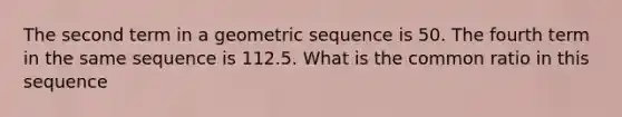 The second term in a geometric sequence is 50. The fourth term in the same sequence is 112.5. What is the common ratio in this sequence