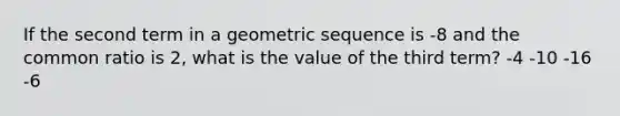 If the second term in a geometric sequence is -8 and the common ratio is 2, what is the value of the third term? -4 -10 -16 -6