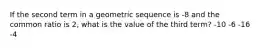 If the second term in a geometric sequence is -8 and the common ratio is 2, what is the value of the third term? -10 -6 -16 -4