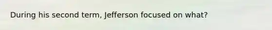 During his second term, Jefferson focused on what?