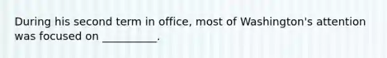 During his second term in office, most of Washington's attention was focused on __________.