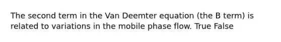 The second term in the Van Deemter equation (the B term) is related to variations in the mobile phase flow. True False