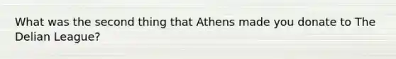 What was the second thing that Athens made you donate to The Delian League?