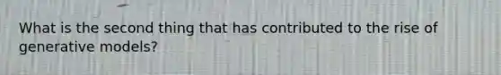 What is the second thing that has contributed to the rise of generative models?
