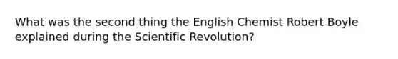 What was the second thing the English Chemist Robert Boyle explained during the Scientific Revolution?