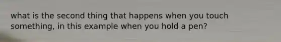 what is the second thing that happens when you touch something, in this example when you hold a pen?
